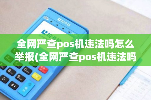 全网严查pos机违法吗怎么举报(全网严查pos机违法吗)