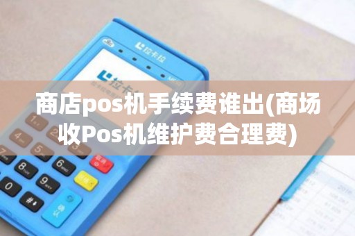 商店pos机手续费谁出(商场收Pos机维护费合理费)