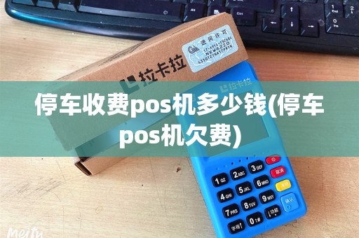 停车收费pos机多少钱(停车pos机欠费)