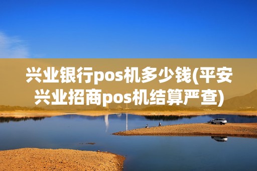 兴业银行pos机多少钱(平安兴业招商pos机结算严查)