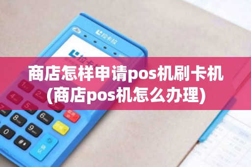 商店怎样申请pos机刷卡机(商店pos机怎么办理)