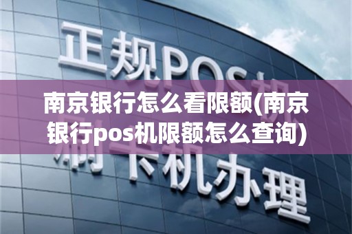 南京银行怎么看限额(南京银行pos机限额怎么查询)