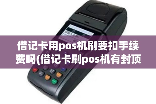 借记卡用pos机刷要扣手续费吗(借记卡刷pos机有封顶吗)
