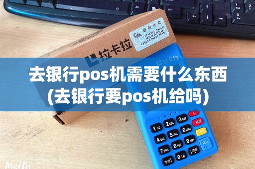 去银行pos机需要什么东西(去银行要pos机给吗)