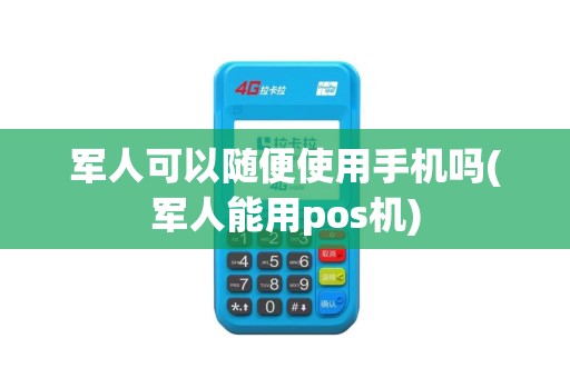 军人可以随便使用手机吗(军人能用pos机)