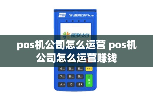pos机公司怎么运营 pos机公司怎么运营赚钱
