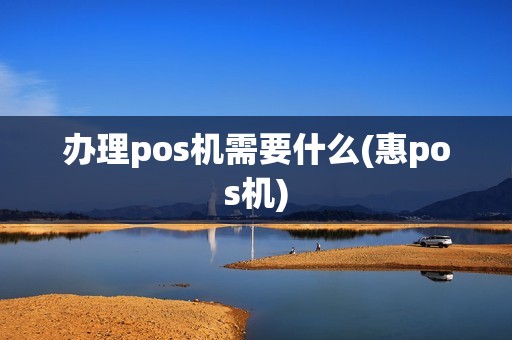 办理pos机需要什么(惠pos机)