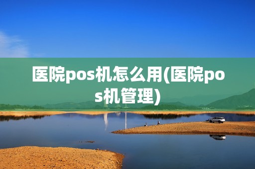 医院pos机怎么用(医院pos机管理)