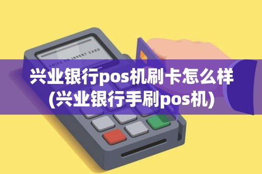 兴业银行pos机刷卡怎么样(兴业银行手刷pos机)