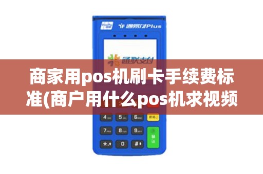商家用pos机刷卡手续费标准(商户用什么pos机求视频)