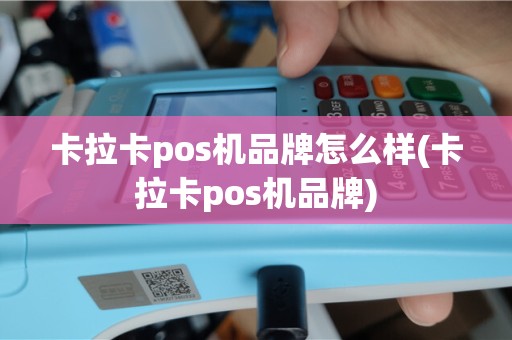 卡拉卡pos机品牌怎么样(卡拉卡pos机品牌)