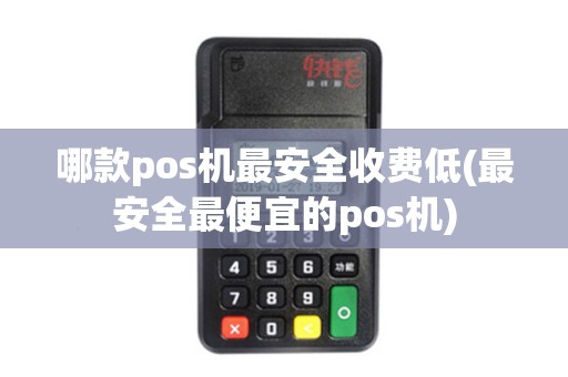哪款pos机最安全收费低(最安全最便宜的pos机)
