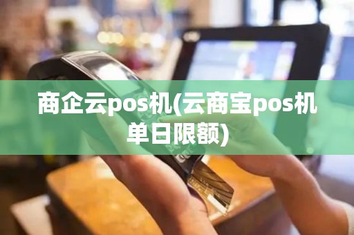 商企云pos机(云商宝pos机单日限额)