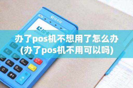 办了pos机不想用了怎么办(办了pos机不用可以吗)