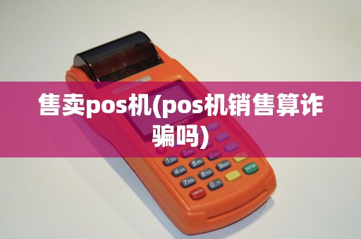 售卖pos机(pos机销售算诈骗吗)