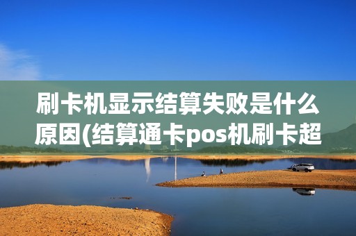 刷卡机显示结算失败是什么原因(结算通卡pos机刷卡超限)