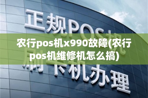 农行pos机x990故障(农行pos机维修机怎么搞)