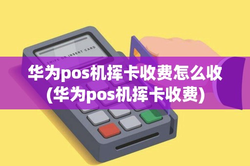 华为pos机挥卡收费怎么收(华为pos机挥卡收费)