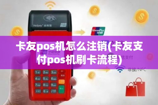 卡友pos机怎么注销(卡友支付pos机刷卡流程)