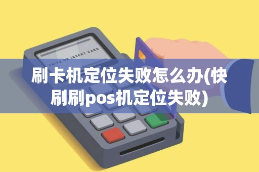 刷卡机定位失败怎么办(快刷刷pos机定位失败)