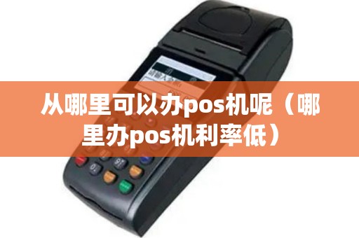 从哪里可以办pos机呢（哪里办pos机利率低）