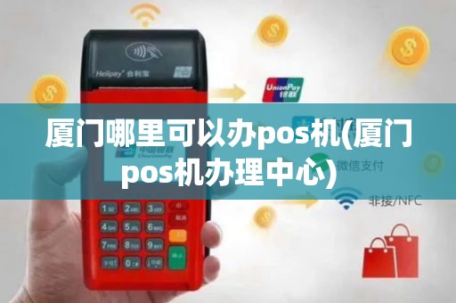 厦门哪里可以办pos机(厦门pos机办理中心)
