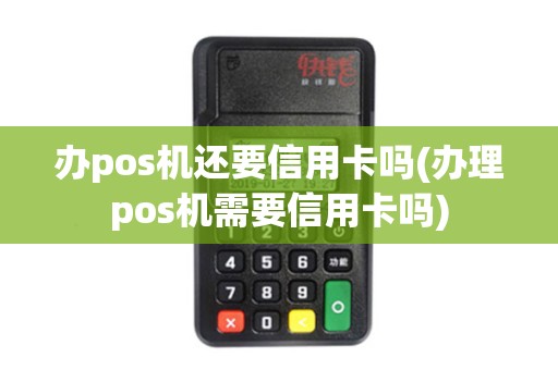 办pos机还要信用卡吗(办理pos机需要信用卡吗)