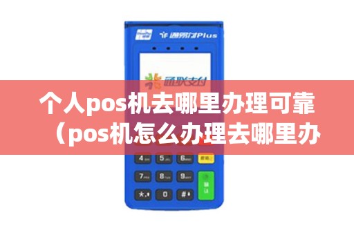 个人pos机去哪里办理可靠（pos机怎么办理去哪里办理）
