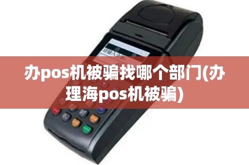 办pos机被骗找哪个部门(办理海pos机被骗)