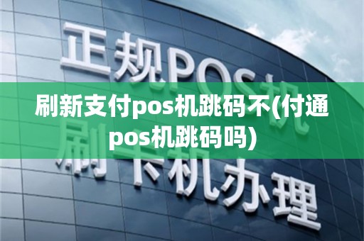 刷新支付pos机跳码不(付通pos机跳码吗)