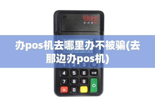 办pos机去哪里办不被骗(去那边办pos机)