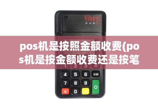 pos机是按照金额收费(pos机是按金额收费还是按笔收费个人)