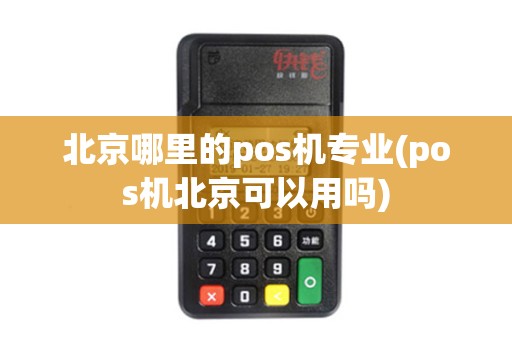 北京哪里的pos机专业(pos机北京可以用吗)