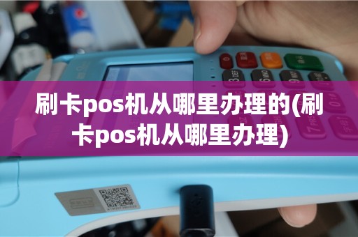 刷卡pos机从哪里办理的(刷卡pos机从哪里办理)