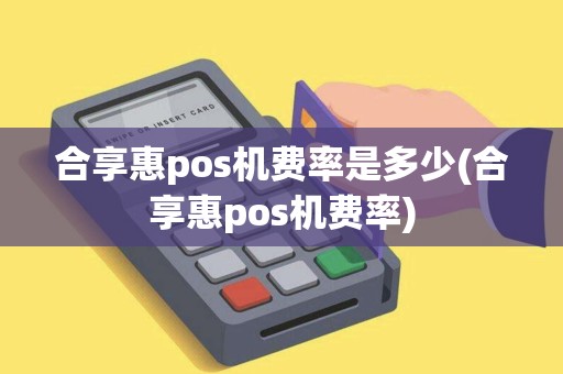 合享惠pos机费率是多少(合享惠pos机费率)