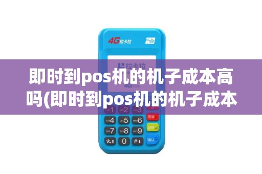 即时到pos机的机子成本高吗(即时到pos机的机子成本)