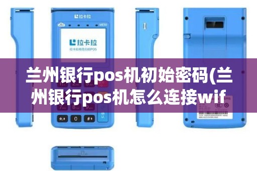 兰州银行pos机初始密码(兰州银行pos机怎么连接wifi)
