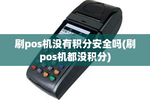 刷pos机没有积分安全吗(刷pos机都没积分)