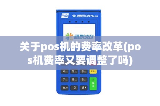 关于pos机的费率改革(pos机费率又要调整了吗)