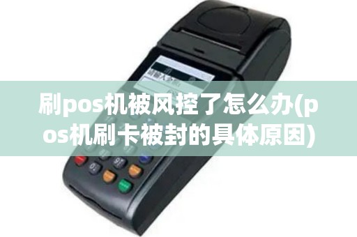 刷pos机被风控了怎么办(pos机刷卡被封的具体原因)