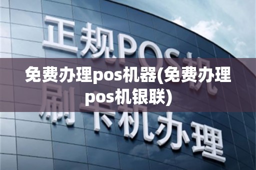 免费办理pos机器(免费办理pos机银联)