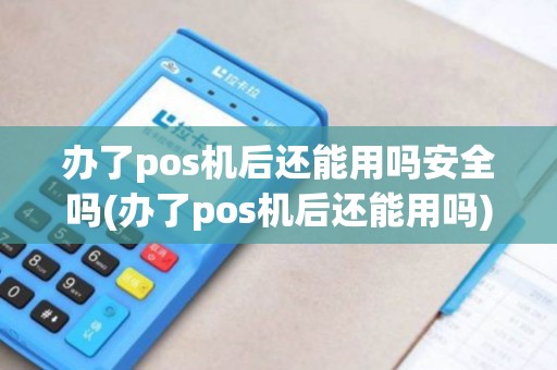 办了pos机后还能用吗安全吗(办了pos机后还能用吗)