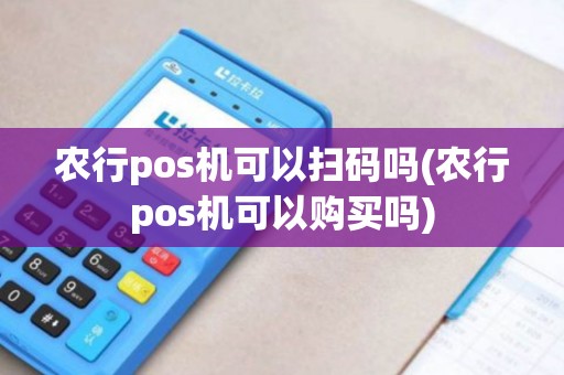 农行pos机可以扫码吗(农行pos机可以购买吗)