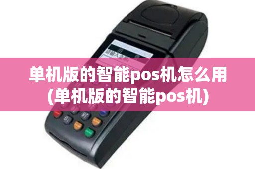 单机版的智能pos机怎么用(单机版的智能pos机)