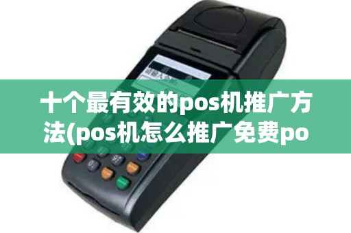 十个最有效的pos机推广方法(pos机怎么推广免费pos)