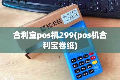 合利宝pos机299(pos机合利宝卷纸)