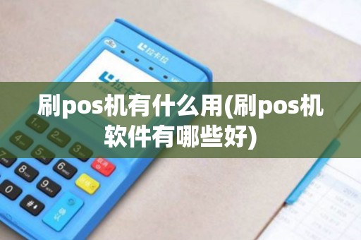 刷pos机有什么用(刷pos机软件有哪些好)