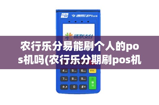 农行乐分易能刷个人的pos机吗(农行乐分期刷pos机)