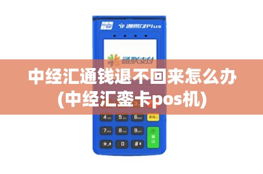 中经汇通钱退不回来怎么办(中经汇銮卡pos机)