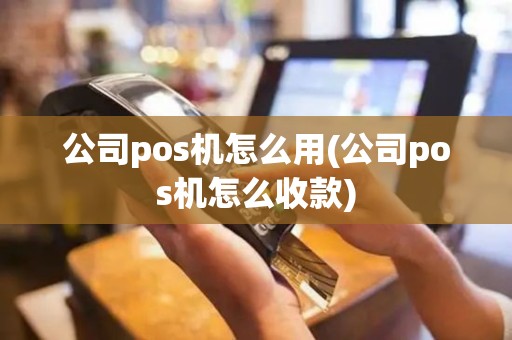 公司pos机怎么用(公司pos机怎么收款)